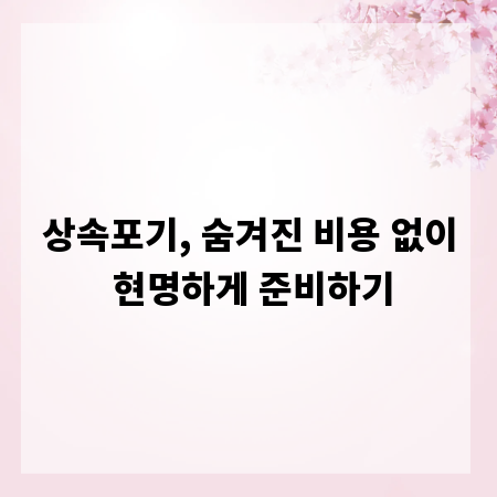 상속포기, 숨겨진 비용 없이 현명하게 준비하기