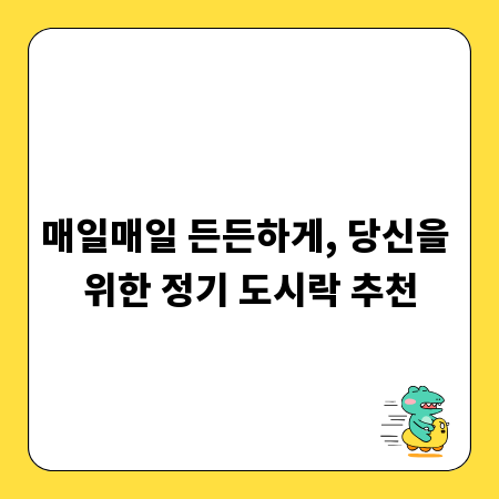 매일매일 든든하게, 당신을 위한 정기 도시락 추천