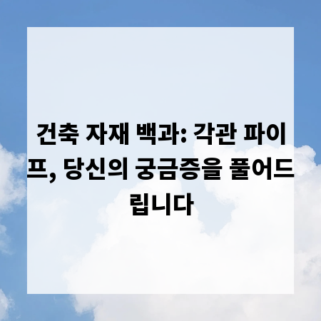 건축 자재 백과: 각관 파이프, 당신의 궁금증을 풀어드립니다