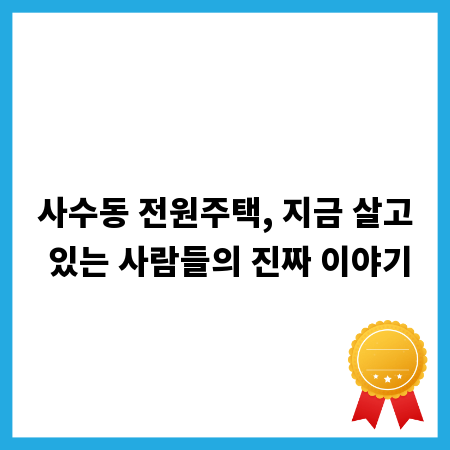 사수동 전원주택, 지금 살고 있는 사람들의 진짜 이야기