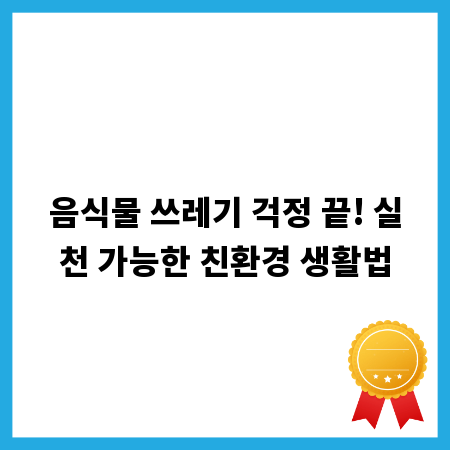 음식물 쓰레기 걱정 끝! 실천 가능한 친환경 생활법