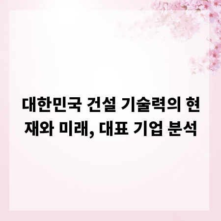 대한민국 건설 기술력의 현재와 미래, 대표 기업 분석