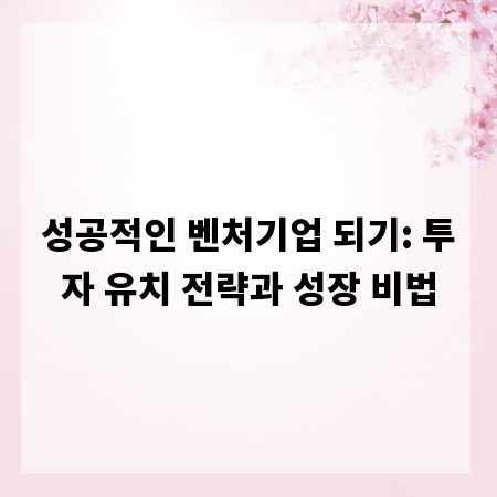 성공적인 벤처기업 되기: 투자 유치 전략과 성장 비법