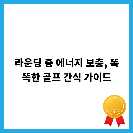 라운딩 중 에너지 보충, 똑똑한 골프 간식 가이드