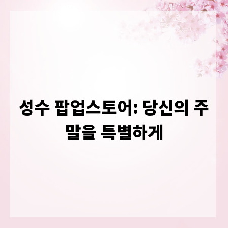성수 팝업스토어: 당신의 주말을 특별하게