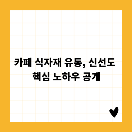 카페 식자재 유통, 신선도 핵심 노하우 공개