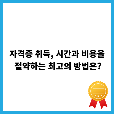 자격증 취득, 시간과 비용을 절약하는 최고의 방법은?