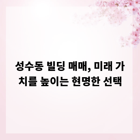 성수동 빌딩 매매, 미래 가치를 높이는 현명한 선택