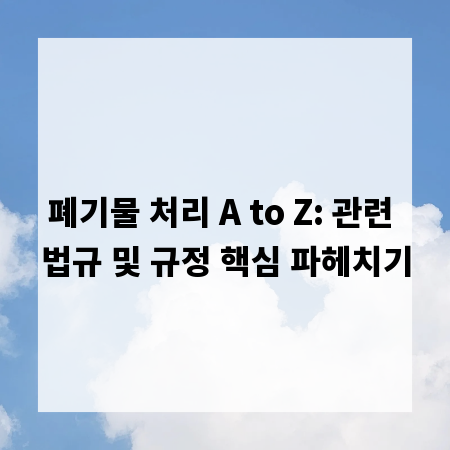 폐기물 처리 A to Z: 관련 법규 및 규정 핵심 파헤치기