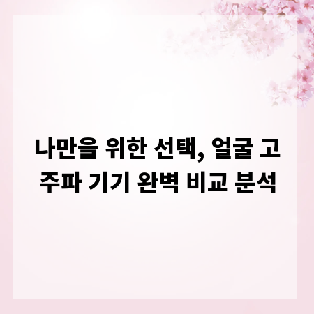 나만을 위한 선택, 얼굴 고주파 기기 완벽 비교 분석