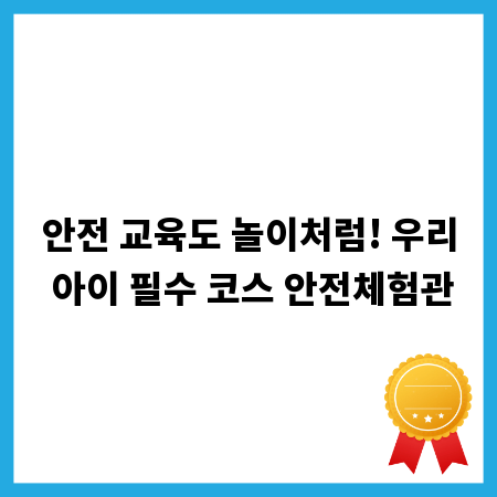 안전 교육도 놀이처럼! 우리 아이 필수 코스 안전체험관