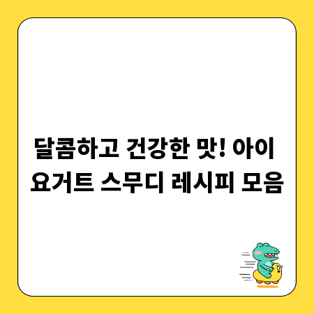 달콤하고 건강한 맛! 아이 요거트 스무디 레시피 모음