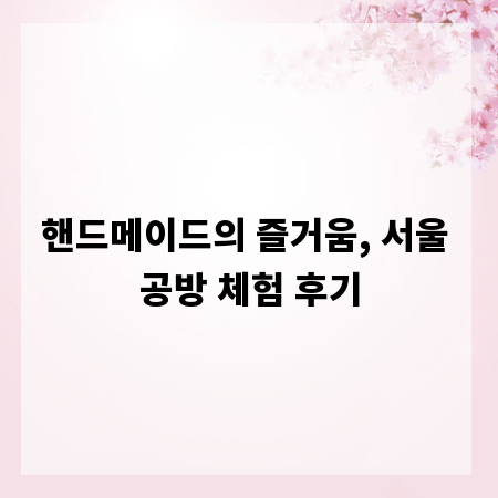 핸드메이드의 즐거움, 서울 공방 체험 후기