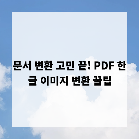 문서 변환 고민 끝! PDF 한글 이미지 변환 꿀팁