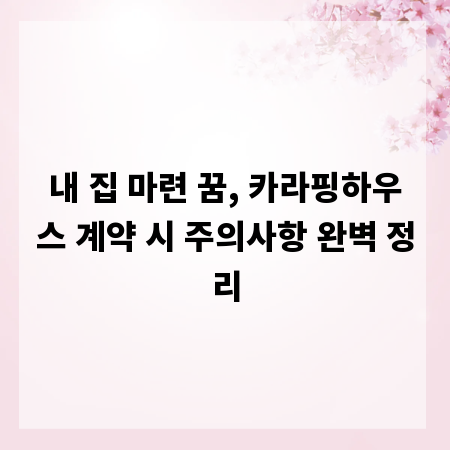 내 집 마련 꿈, 카라핑하우스 계약 시 주의사항 완벽 정리