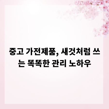 중고 가전제품, 새것처럼 쓰는 똑똑한 관리 노하우