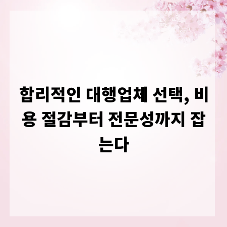합리적인 대행업체 선택, 비용 절감부터 전문성까지 잡는다