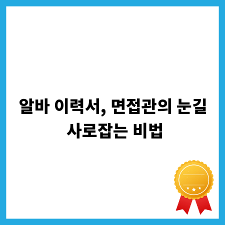 알바 이력서, 면접관의 눈길 사로잡는 비법