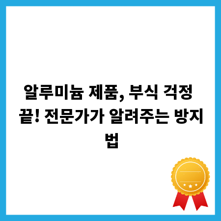 알루미늄 제품, 부식 걱정 끝! 전문가가 알려주는 방지법