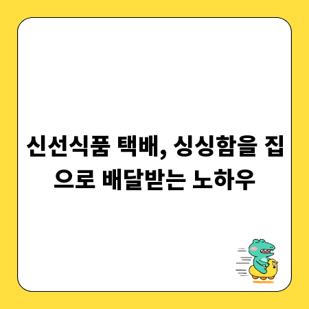 신선식품 택배, 싱싱함을 집으로 배달받는 노하우