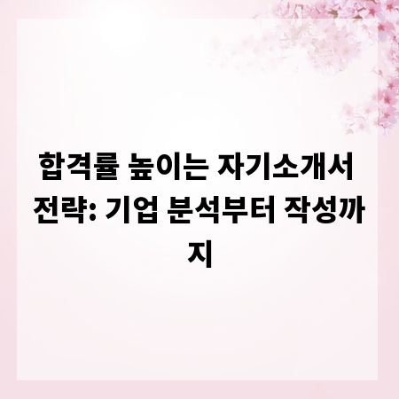 합격률 높이는 자기소개서 전략: 기업 분석부터 작성까지