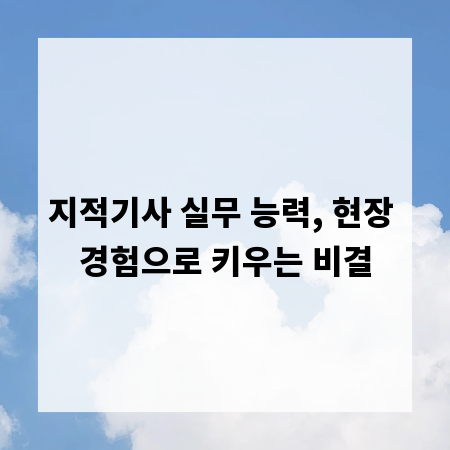 지적기사 실무 능력, 현장 경험으로 키우는 비결