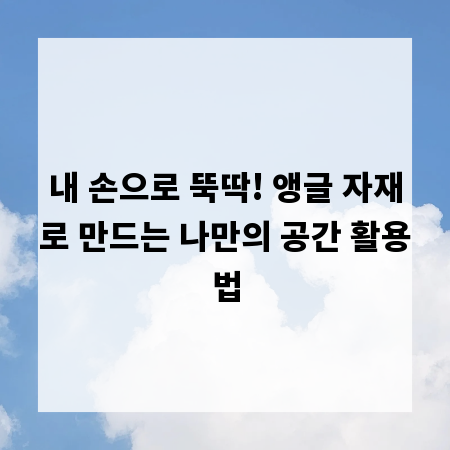 내 손으로 뚝딱! 앵글 자재로 만드는 나만의 공간 활용법
