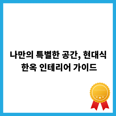 나만의 특별한 공간, 현대식 한옥 인테리어 가이드
