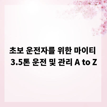 초보 운전자를 위한 마이티 3.5톤 운전 및 관리 A to Z