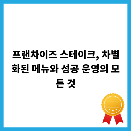 프랜차이즈 스테이크, 차별화된 메뉴와 성공 운영의 모든 것