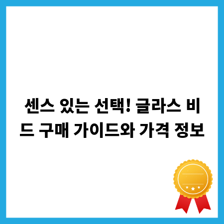 센스 있는 선택! 글라스 비드 구매 가이드와 가격 정보