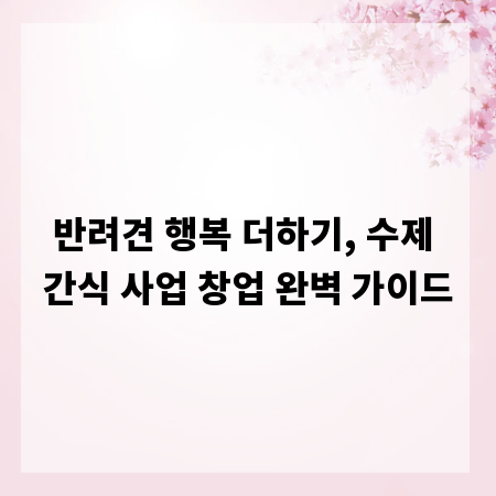 반려견 행복 더하기, 수제 간식 사업 창업 완벽 가이드