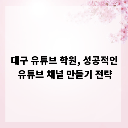 대구 유튜브 학원, 성공적인 유튜브 채널 만들기 전략