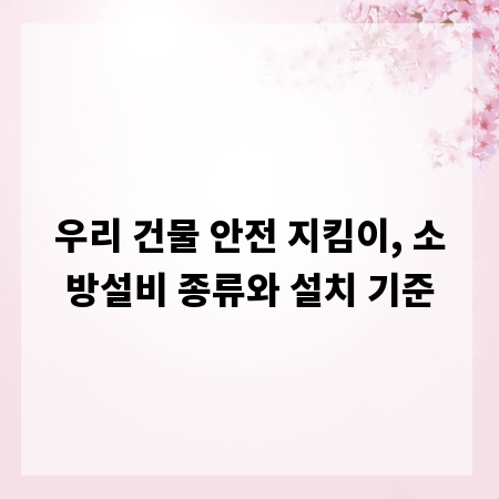 우리 건물 안전 지킴이, 소방설비 종류와 설치 기준