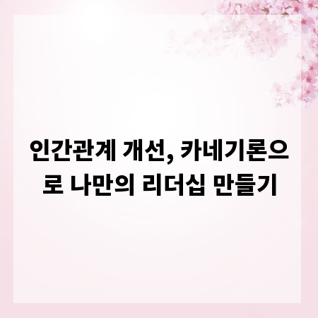 인간관계 개선, 카네기론으로 나만의 리더십 만들기