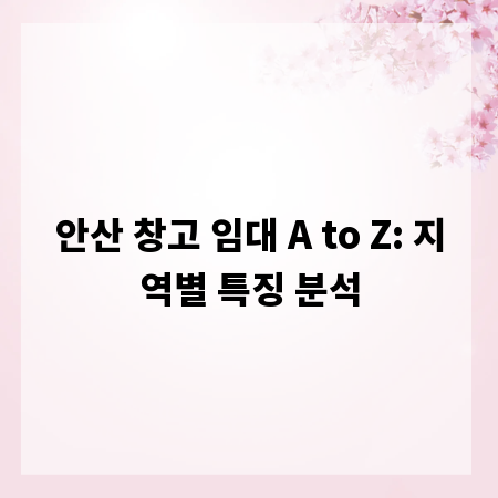 안산 창고 임대 A to Z: 지역별 특징 분석