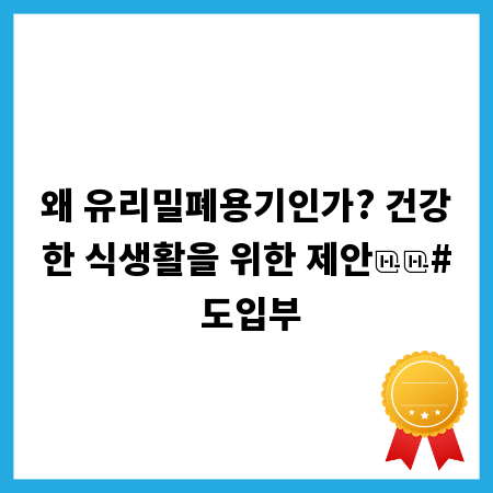 왜 유리밀폐용기인가? 건강한 식생활을 위한 제안
# 도입부