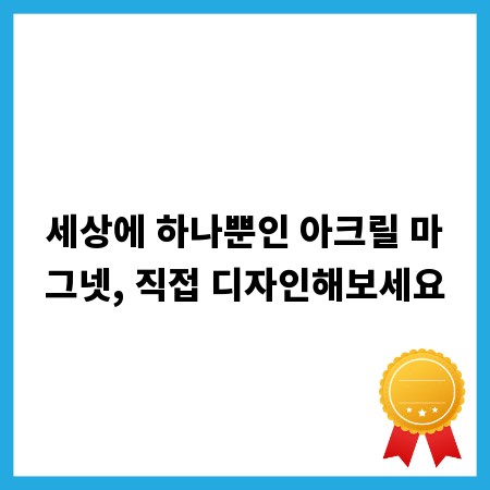 세상에 하나뿐인 아크릴 마그넷, 직접 디자인해보세요