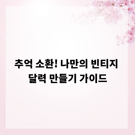 추억 소환! 나만의 빈티지 달력 만들기 가이드