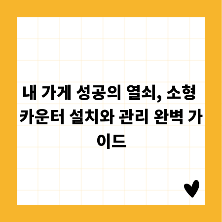 내 가게 성공의 열쇠, 소형 카운터 설치와 관리 완벽 가이드