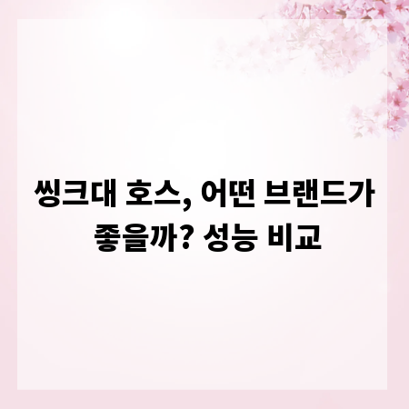 씽크대 호스, 어떤 브랜드가 좋을까? 성능 비교