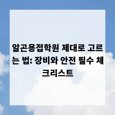 알곤용접학원 제대로 고르는 법: 장비와 안전 필수 체크리스트