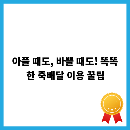 아플 때도, 바쁠 때도! 똑똑한 죽배달 이용 꿀팁