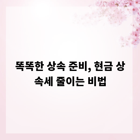 똑똑한 상속 준비, 현금 상속세 줄이는 비법