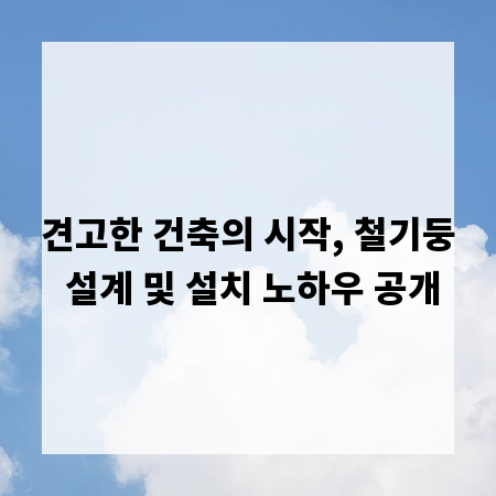 견고한 건축의 시작, 철기둥 설계 및 설치 노하우 공개