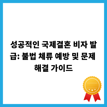 성공적인 국제결혼 비자 발급: 불법 체류 예방 및 문제 해결 가이드