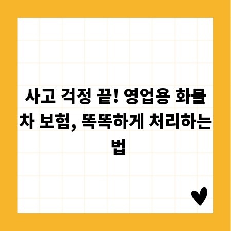 사고 걱정 끝! 영업용 화물차 보험, 똑똑하게 처리하는 법