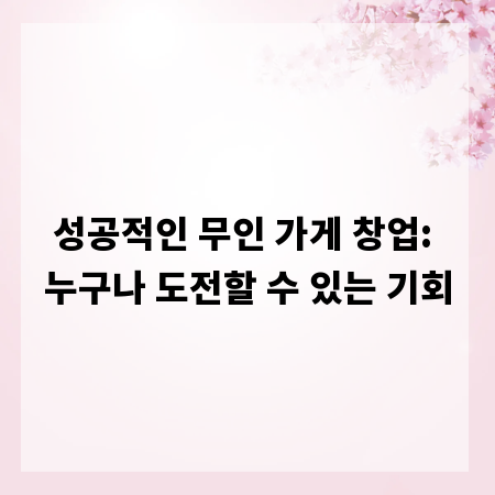성공적인 무인 가게 창업: 누구나 도전할 수 있는 기회