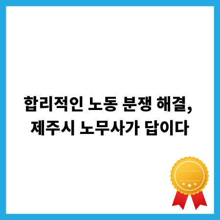 합리적인 노동 분쟁 해결, 제주시 노무사가 답이다