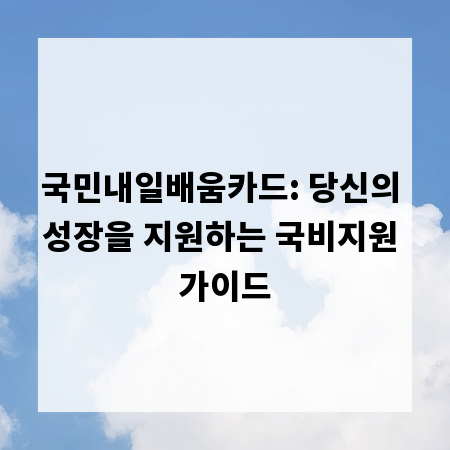 국민내일배움카드: 당신의 성장을 지원하는 국비지원 가이드